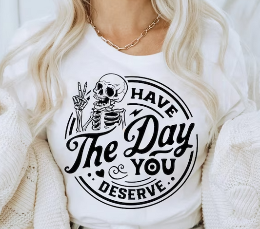 Have the day you deserve T shirt
