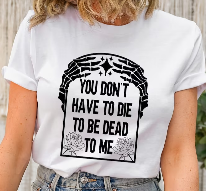 You don't have to die to be dead to me T SHIRT