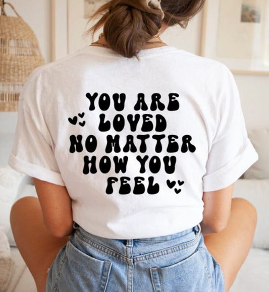 You are loved no matter how you feel T